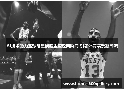AI技术助力篮球明星换脸重塑经典瞬间 引领体育娱乐新潮流