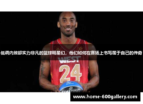 低调内敛却实力非凡的篮球明星们，他们如何在赛场上书写属于自己的传奇