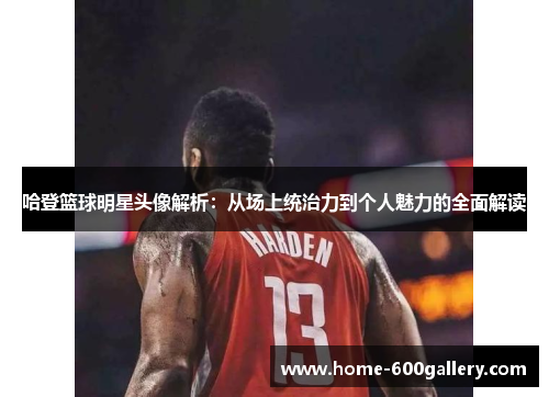 哈登篮球明星头像解析：从场上统治力到个人魅力的全面解读