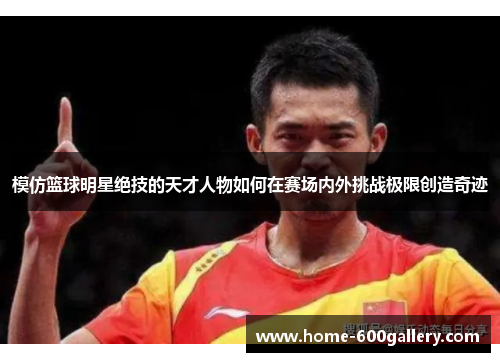 模仿篮球明星绝技的天才人物如何在赛场内外挑战极限创造奇迹