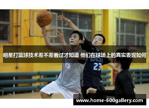 明星打篮球技术差不差看过才知道 他们在球场上的真实表现如何