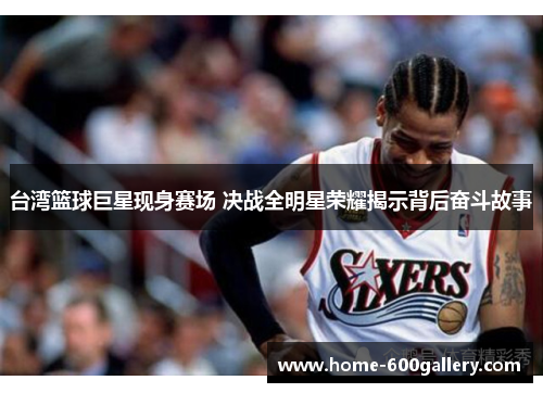 台湾篮球巨星现身赛场 决战全明星荣耀揭示背后奋斗故事