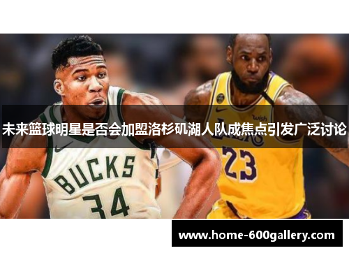 未来篮球明星是否会加盟洛杉矶湖人队成焦点引发广泛讨论