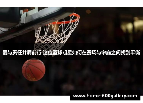 爱与责任并肩前行 这位篮球明星如何在赛场与家庭之间找到平衡