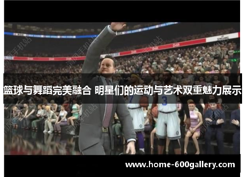 篮球与舞蹈完美融合 明星们的运动与艺术双重魅力展示