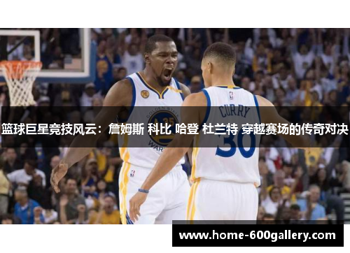 篮球巨星竞技风云：詹姆斯 科比 哈登 杜兰特 穿越赛场的传奇对决