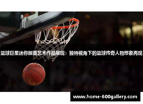 篮球巨星迷你版画艺术作品展现：独特视角下的篮球传奇人物形象再现
