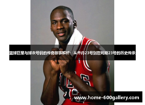篮球巨星与球衣号码的传奇故事解析：从乔丹23号到詹姆斯23号的历史传承