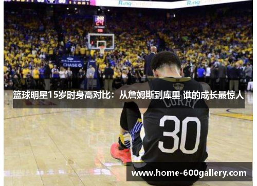 篮球明星15岁时身高对比：从詹姆斯到库里 谁的成长最惊人