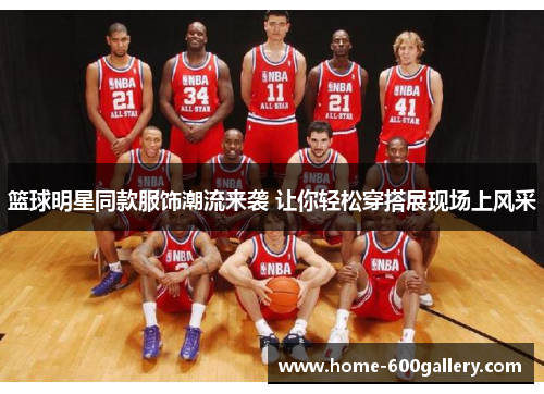 篮球明星同款服饰潮流来袭 让你轻松穿搭展现场上风采