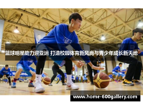 篮球明星助力迎亚运 打造校园体育新风尚与青少年成长新天地