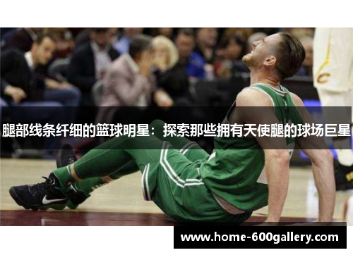 腿部线条纤细的篮球明星：探索那些拥有天使腿的球场巨星