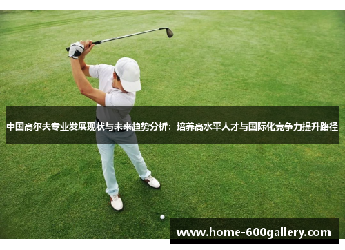 中国高尔夫专业发展现状与未来趋势分析：培养高水平人才与国际化竞争力提升路径