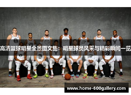 高清篮球明星全景图文集：明星球员风采与精彩瞬间一览
