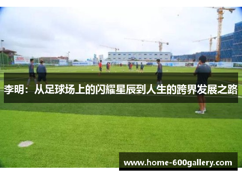 李明：从足球场上的闪耀星辰到人生的跨界发展之路
