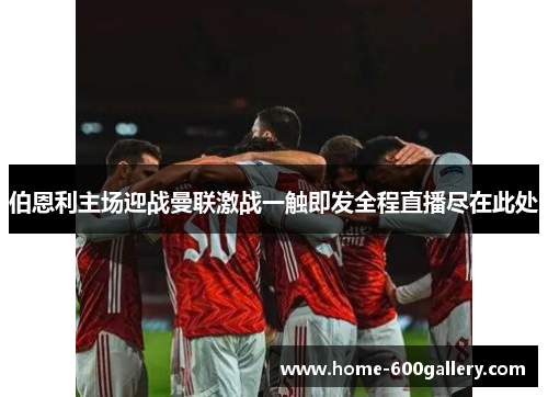 伯恩利主场迎战曼联激战一触即发全程直播尽在此处