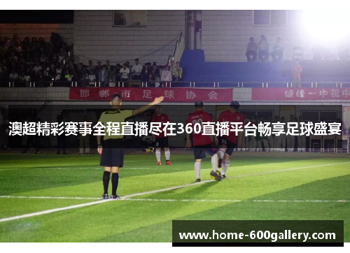 澳超精彩赛事全程直播尽在360直播平台畅享足球盛宴