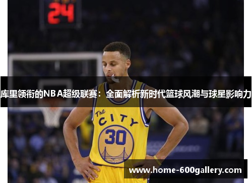 库里领衔的NBA超级联赛：全面解析新时代篮球风潮与球星影响力